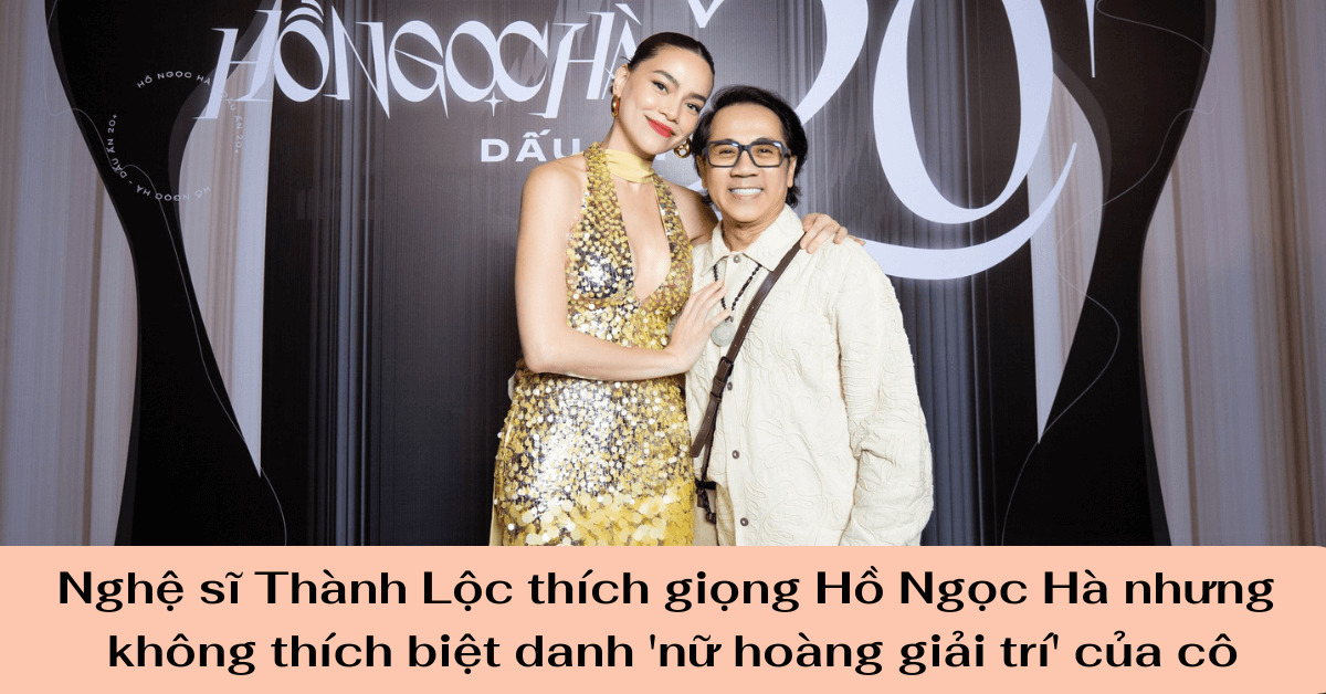 Nghệ sĩ Thành Lộc thích giọng Hồ Ngọc Hà nhưng không thích biệt danh 'nữ hoàng giải trí' của cô (1)