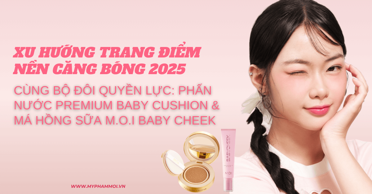 Xu hướng trang điểm nền căng bóng 2025 cùng bộ đôi quyền lực Phấn nước Premium Baby Cushion & má hồng sữa M.O.I Baby Cheek (1)