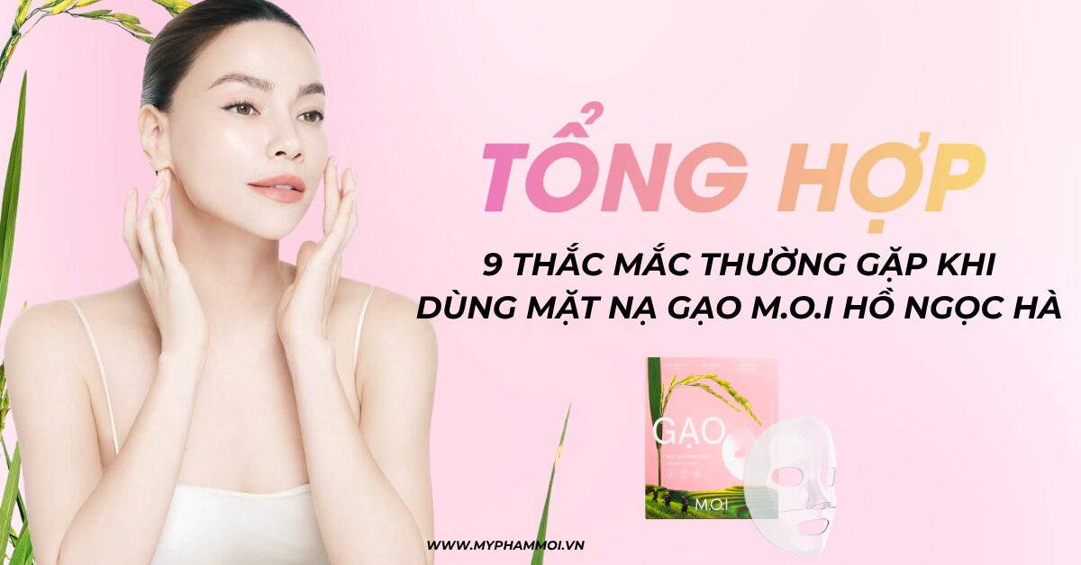 Tổng Hợp 9 Thắc Mắc Thường Gặp Khi Dùng Mặt Nạ Gạo M.O.I Hồ Ngọc Hà